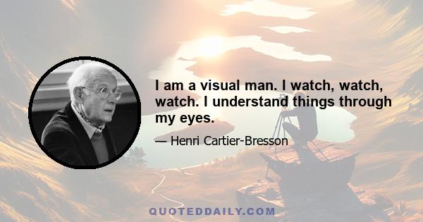 I am a visual man. I watch, watch, watch. I understand things through my eyes.