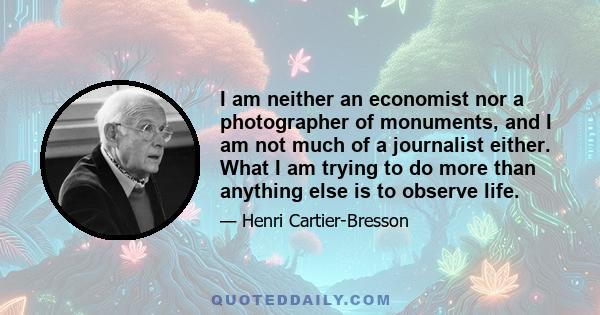 I am neither an economist nor a photographer of monuments, and I am not much of a journalist either. What I am trying to do more than anything else is to observe life.