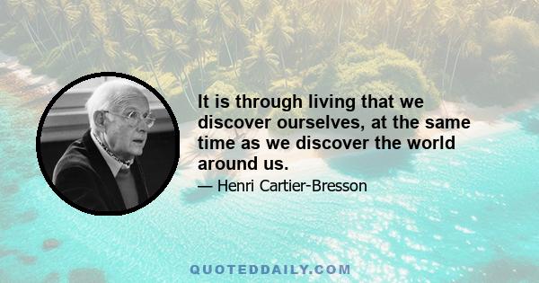 It is through living that we discover ourselves, at the same time as we discover the world around us.