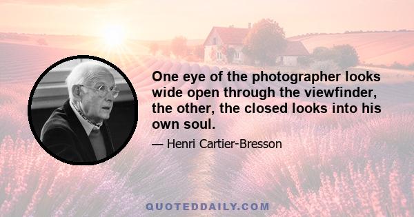 One eye of the photographer looks wide open through the viewfinder, the other, the closed looks into his own soul.