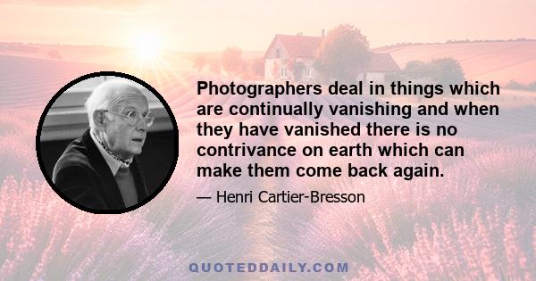 Photographers deal in things which are continually vanishing and when they have vanished there is no contrivance on earth which can make them come back again.