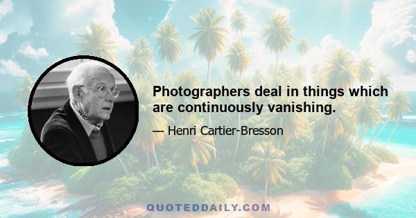 Photographers deal in things which are continuously vanishing.