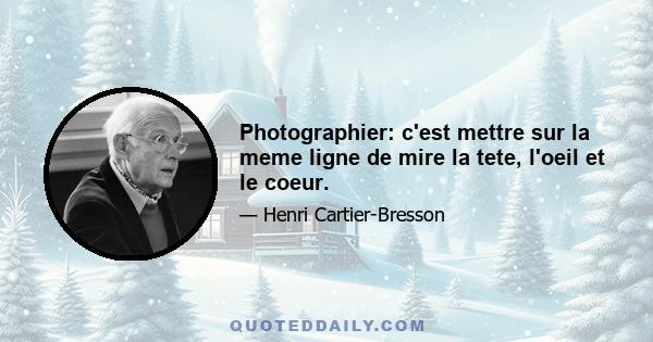 Photographier: c'est mettre sur la meme ligne de mire la tete, l'oeil et le coeur.