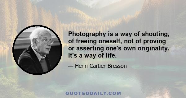 Photography is a way of shouting, of freeing oneself, not of proving or asserting one's own originality. It's a way of life.