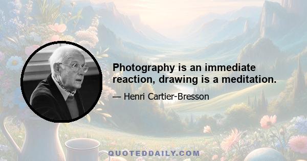 Photography is an immediate reaction, drawing is a meditation.