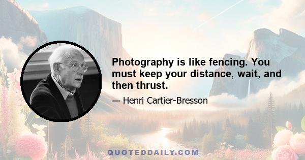 Photography is like fencing. You must keep your distance, wait, and then thrust.