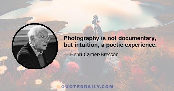 Photography is not documentary, but intuition, a poetic experience.