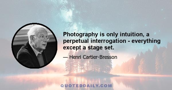 Photography is only intuition, a perpetual interrogation - everything except a stage set.