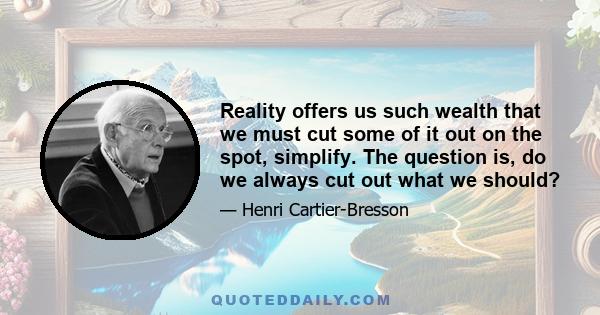 Reality offers us such wealth that we must cut some of it out on the spot, simplify. The question is, do we always cut out what we should?