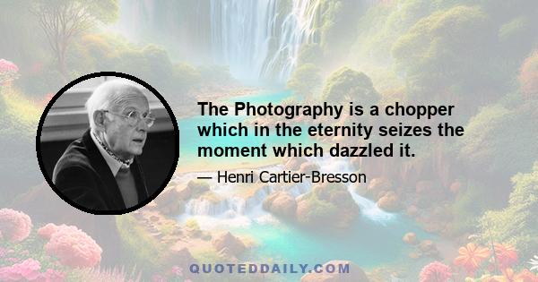 The Photography is a chopper which in the eternity seizes the moment which dazzled it.