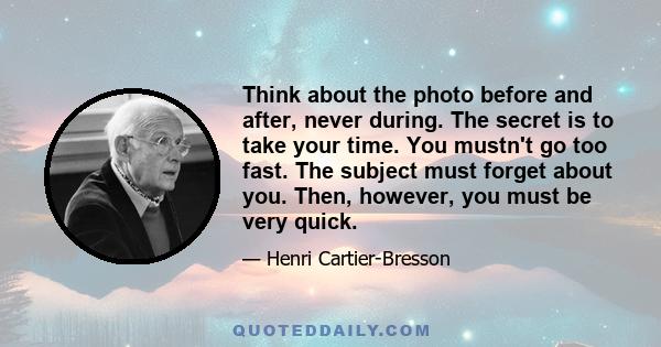 Think about the photo before and after, never during. The secret is to take your time. You mustn't go too fast. The subject must forget about you. Then, however, you must be very quick.