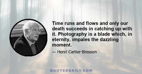 Time runs and flows and only our death succeeds in catching up with it. Photography is a blade which, in eternity, impales the dazzling moment.