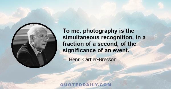 To me, photography is the simultaneous recognition, in a fraction of a second, of the significance of an event.