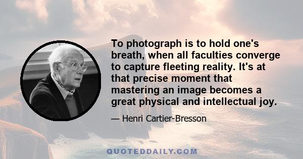 To photograph is to hold one's breath, when all faculties converge to capture fleeting reality. It's at that precise moment that mastering an image becomes a great physical and intellectual joy.