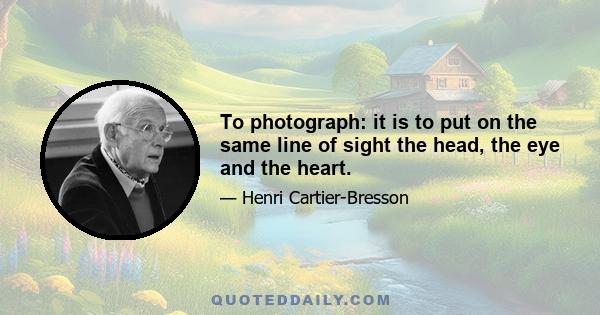 To photograph: it is to put on the same line of sight the head, the eye and the heart.