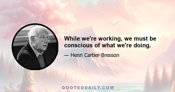 While we're working, we must be conscious of what we're doing.