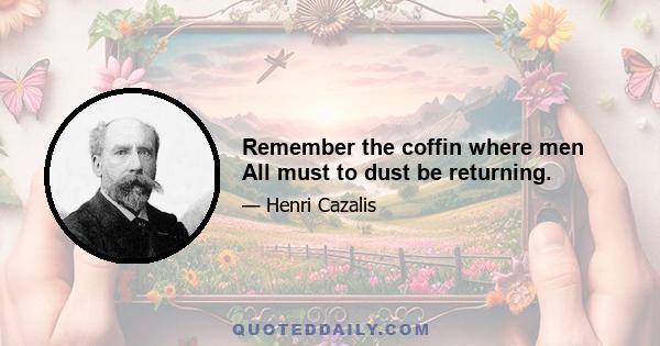 Remember the coffin where men All must to dust be returning.