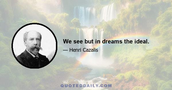 We see but in dreams the ideal.