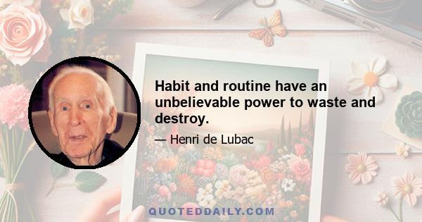 Habit and routine have an unbelievable power to waste and destroy.