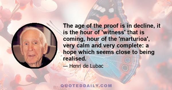 The age of the proof is in decline, it is the hour of 'witness' that is coming, hour of the 'marturioa', very calm and very complete: a hope which seems close to being realised.