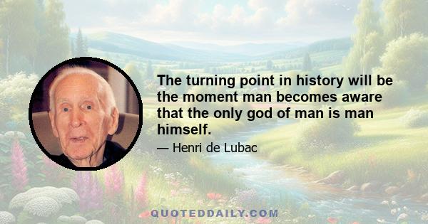 The turning point in history will be the moment man becomes aware that the only god of man is man himself.