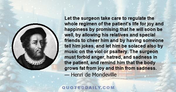 Let the surgeon take care to regulate the whole regimen of the patient's life for joy and happiness by promising that he will soon be well, by allowing his relatives and special friends to cheer him and by having