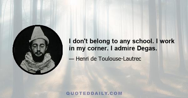 I don't belong to any school. I work in my corner. I admire Degas.