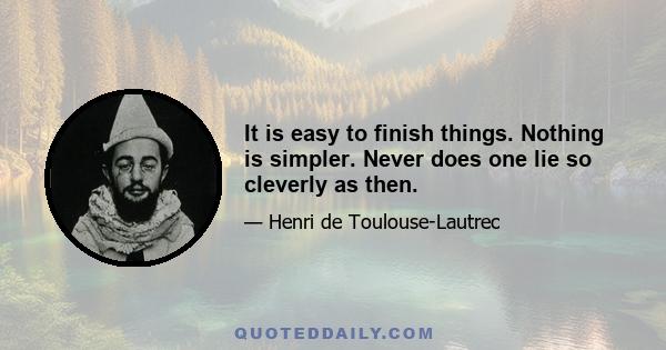 It is easy to finish things. Nothing is simpler. Never does one lie so cleverly as then.