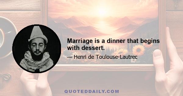 Marriage is a dinner that begins with dessert.