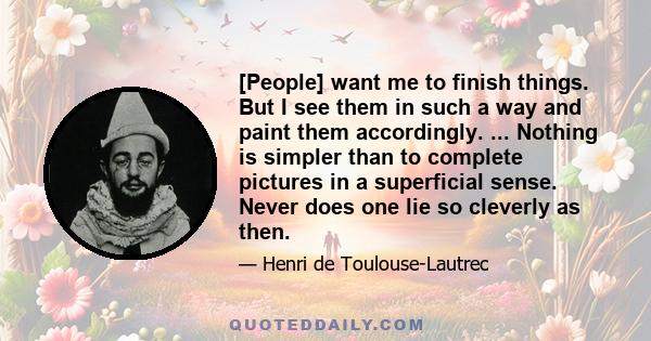 [People] want me to finish things. But I see them in such a way and paint them accordingly. ... Nothing is simpler than to complete pictures in a superficial sense. Never does one lie so cleverly as then.