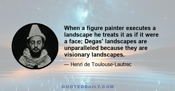 When a figure painter executes a landscape he treats it as if it were a face; Degas' landscapes are unparalleled because they are visionary landscapes.