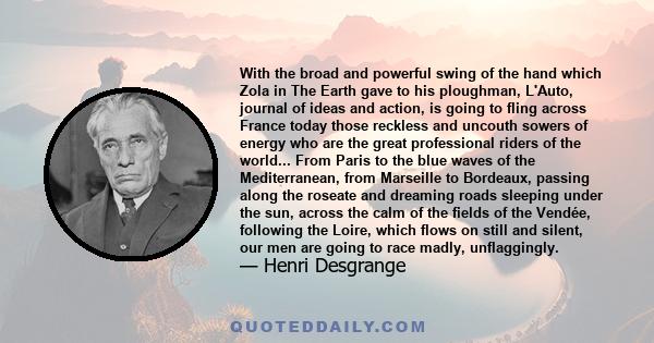 With the broad and powerful swing of the hand which Zola in The Earth gave to his ploughman, L'Auto, journal of ideas and action, is going to fling across France today those reckless and uncouth sowers of energy who are 