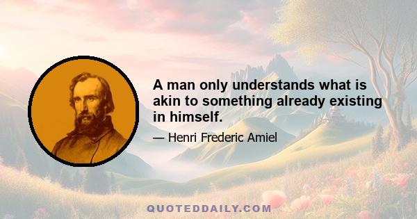 A man only understands what is akin to something already existing in himself.