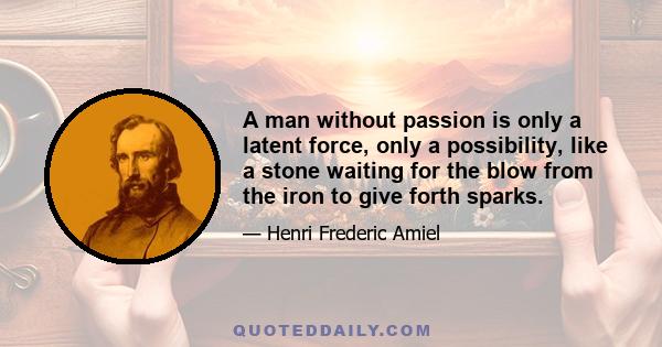 A man without passion is only a latent force, only a possibility, like a stone waiting for the blow from the iron to give forth sparks.