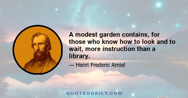 A modest garden contains, for those who know how to look and to wait, more instruction than a library.