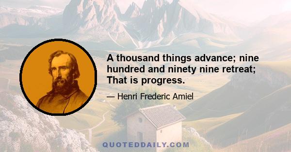 A thousand things advance; nine hundred and ninety nine retreat; That is progress.