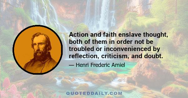 Action and faith enslave thought, both of them in order not be troubled or inconvenienced by reflection, criticism, and doubt.