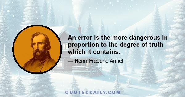 An error is the more dangerous in proportion to the degree of truth which it contains.