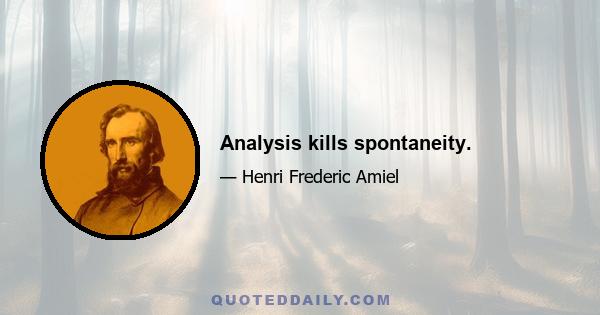 Analysis kills spontaneity.