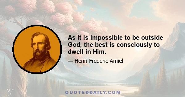 As it is impossible to be outside God, the best is consciously to dwell in Him.