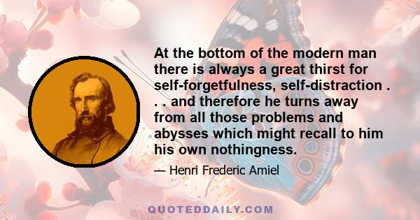 At the bottom of the modern man there is always a great thirst for self-forgetfulness, self-distraction . . . and therefore he turns away from all those problems and abysses which might recall to him his own nothingness.