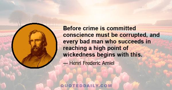 Before crime is committed conscience must be corrupted, and every bad man who succeeds in reaching a high point of wickedness begins with this.