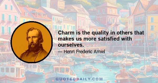 Charm is the quality in others that makes us more satisfied with ourselves.