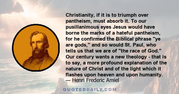 Christianity, if it is to triumph over pantheism, must absorb it. To our pusillanimous eyes Jesus would have borne the marks of a hateful pantheism, for he confirmed the Biblical phrase ye are gods, and so would St.