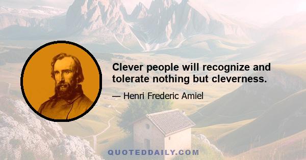 Clever people will recognize and tolerate nothing but cleverness.