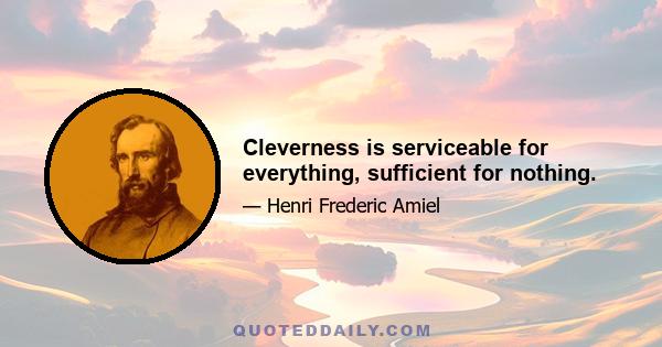 Cleverness is serviceable for everything, sufficient for nothing.