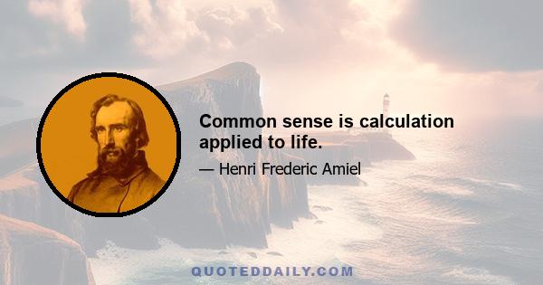 Common sense is calculation applied to life.