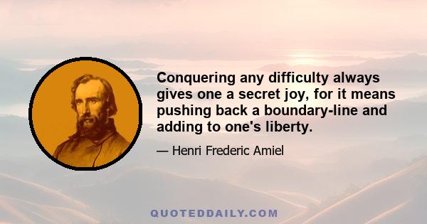 Conquering any difficulty always gives one a secret joy, for it means pushing back a boundary-line and adding to one's liberty.