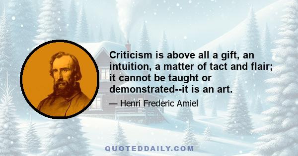 Criticism is above all a gift, an intuition, a matter of tact and flair; it cannot be taught or demonstrated--it is an art.