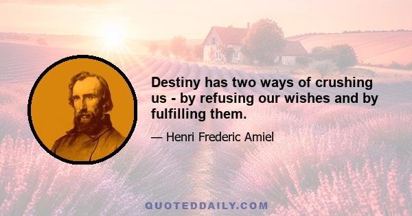 Destiny has two ways of crushing us - by refusing our wishes and by fulfilling them.